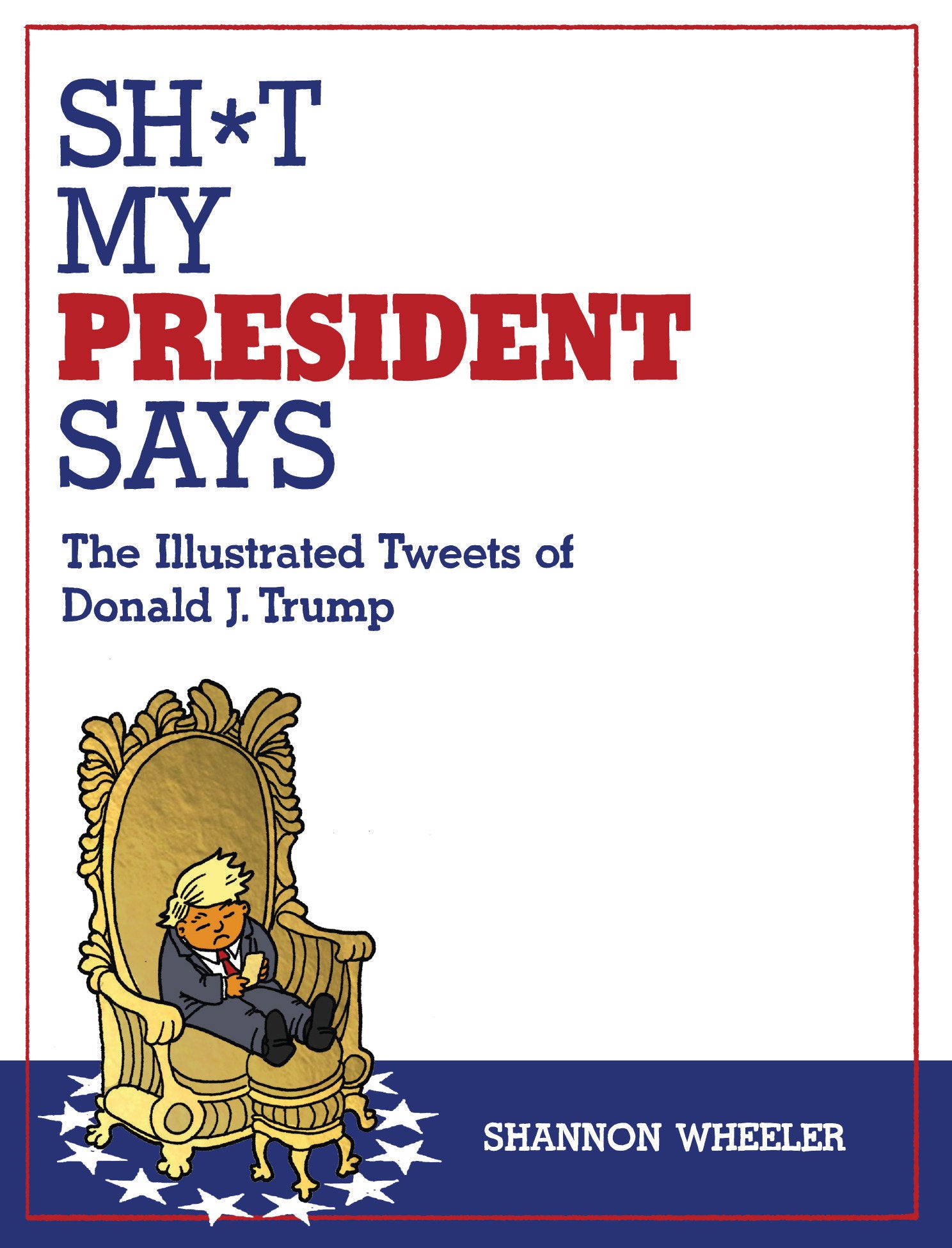 SH*T MY PRESIDENT SAYS: THE ILLUSTRATED TWEETS OF DONALD J. TRUMP